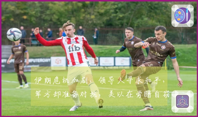 伊朗危机加剧，领导人寻求和平，军方却准备对抗，美以在旁暗自窃笑