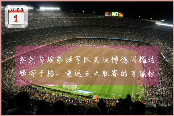 热刺与埃弗顿等队关注博德闪耀边锋海于格，重返五大联赛的可能性？