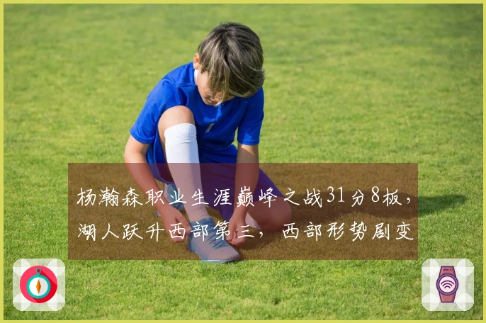 杨瀚森职业生涯巅峰之战31分8板，湖人跃升西部第三，西部形势剧变