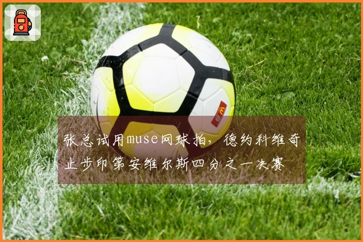 张总试用muse网球拍，德约科维奇止步印第安维尔斯四分之一决赛