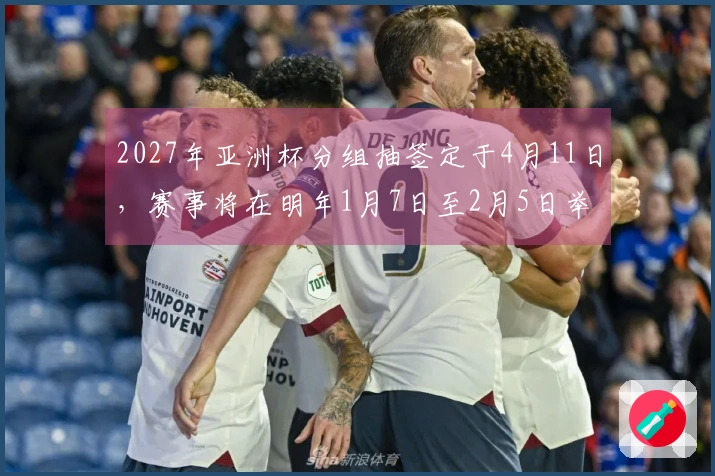 2027年亚洲杯分组抽签定于4月11日，赛事将在明年1月7日至2月5日举行