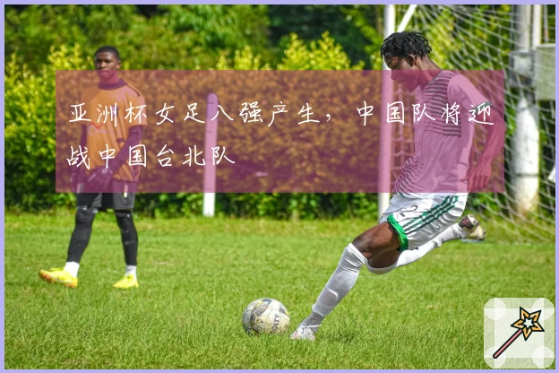 亚洲杯女足八强产生，中国队将迎战中国台北队