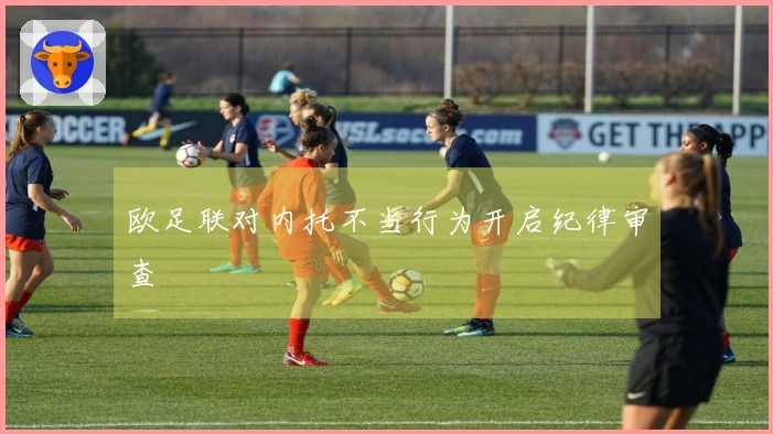 欧足联对内托不当行为开启纪律审查