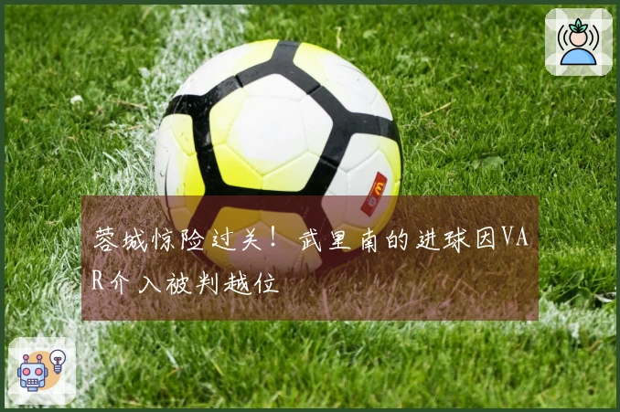 蓉城惊险过关！武里南的进球因VAR介入被判越位