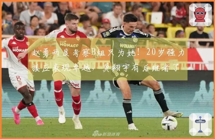 赵勇两度考察B组只为她！20岁强力接应表现卓越，龚翔宇有后继者了