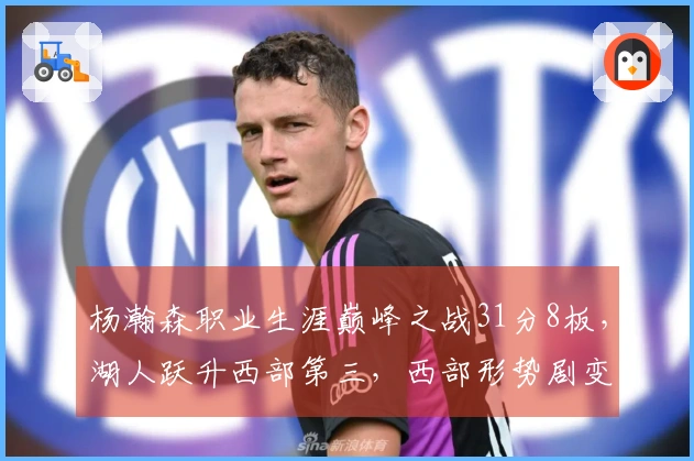 杨瀚森职业生涯巅峰之战31分8板，湖人跃升西部第三，西部形势剧变
