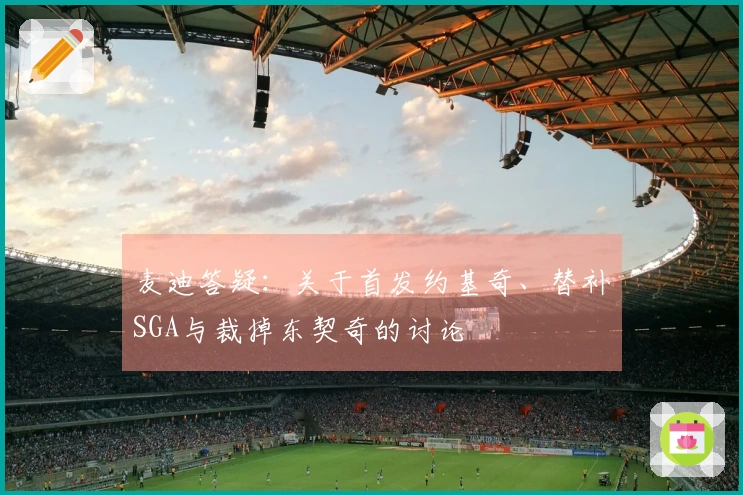 麦迪答疑：关于首发约基奇、替补SGA与裁掉东契奇的讨论