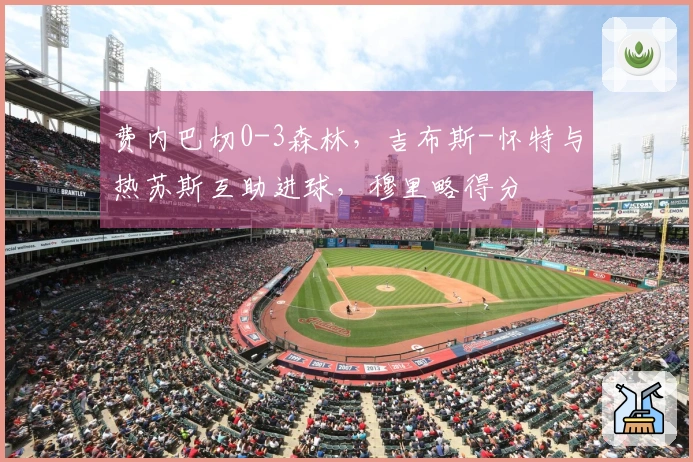 费内巴切0-3森林，吉布斯-怀特与热苏斯互助进球，穆里略得分