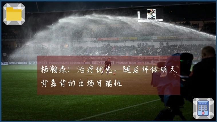 杨瀚森：治疗优先，随后评估明天背靠背的出场可能性