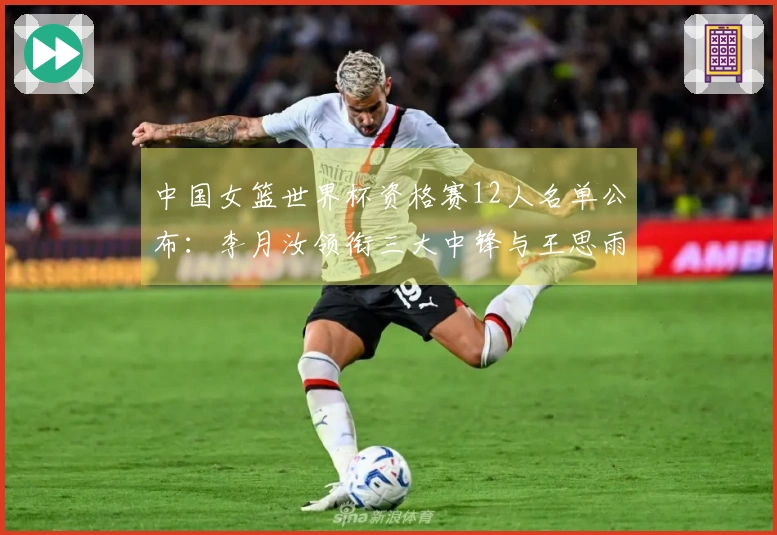 中国女篮世界杯资格赛12人名单公布：李月汝领衔三大中锋与王思雨复出