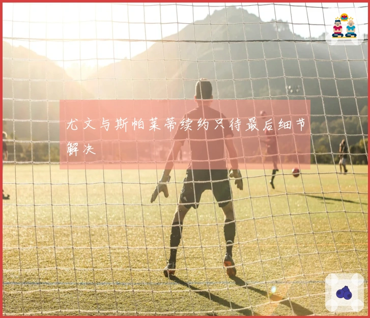 尤文与斯帕莱蒂续约只待最后细节解决