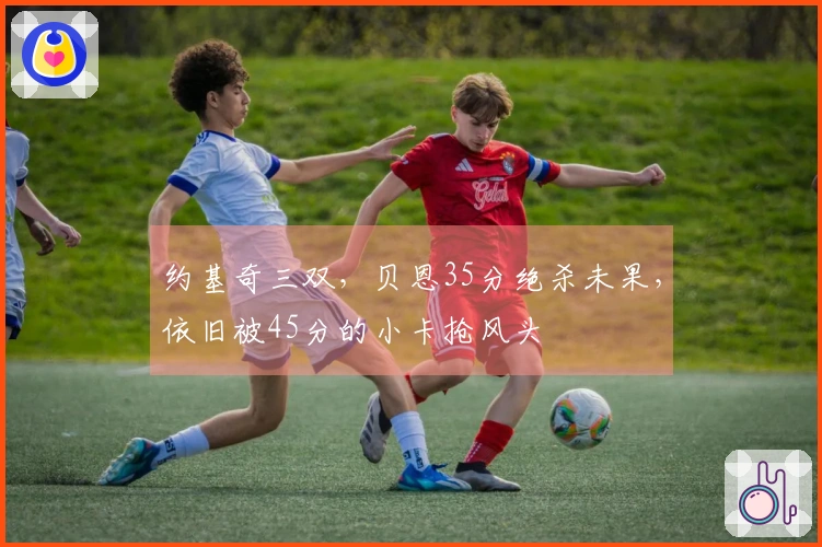 约基奇三双，贝恩35分绝杀未果，依旧被45分的小卡抢风头