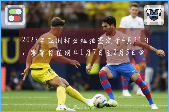 2027年亚洲杯分组抽签定于4月11日，赛事将在明年1月7日至2月5日举行