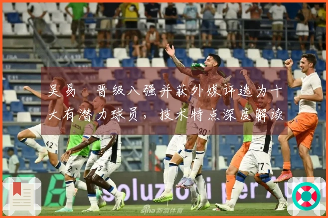 吴易昺晋级八强并获外媒评选为十大有潜力球员，技术特点深度解读