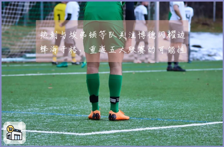 热刺与埃弗顿等队关注博德闪耀边锋海于格,重返五大联赛的可能性?