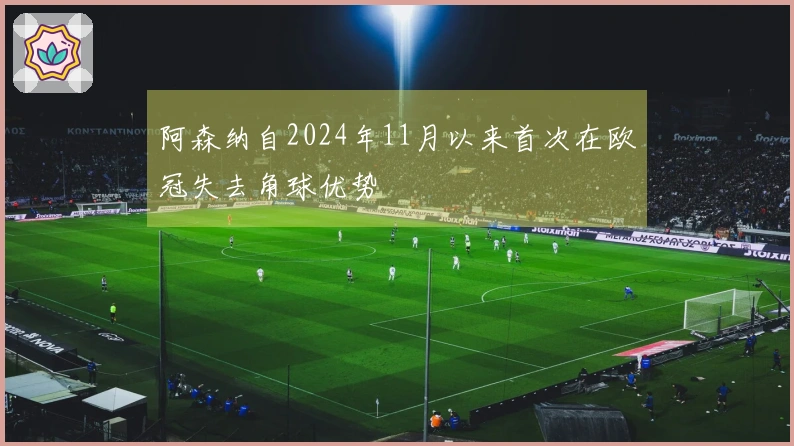 阿森纳自2024年11月以来首次在欧冠失去角球优势