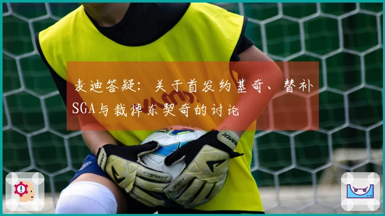 麦迪答疑：关于首发约基奇、替补SGA与裁掉东契奇的讨论