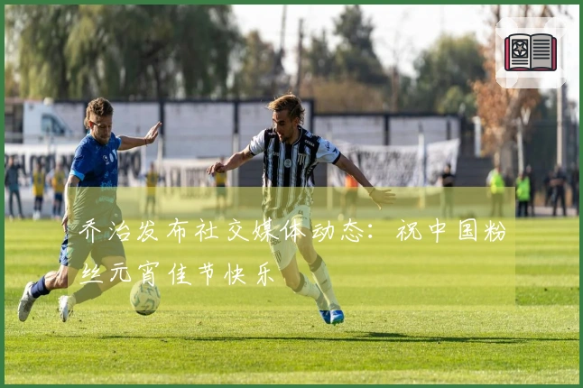 乔治发布社交媒体动态：祝中国粉丝元宵佳节快乐
