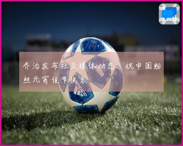 乔治发布社交媒体动态：祝中国粉丝元宵佳节快乐