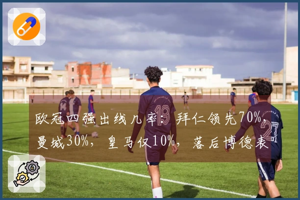 欧冠四强出线几率：拜仁领先70%，曼城30%，皇马仅10%，落后博德表现