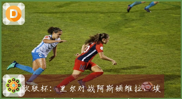 欧联杯：里尔对战阿斯顿维拉，埃梅里青睐此赛场而非英超争冠