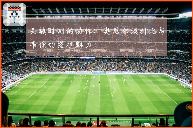 关键时刻的协作：奥尼尔谈科比与韦德的搭档魅力