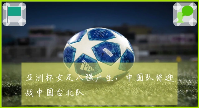 亚洲杯女足八强产生，中国队将迎战中国台北队