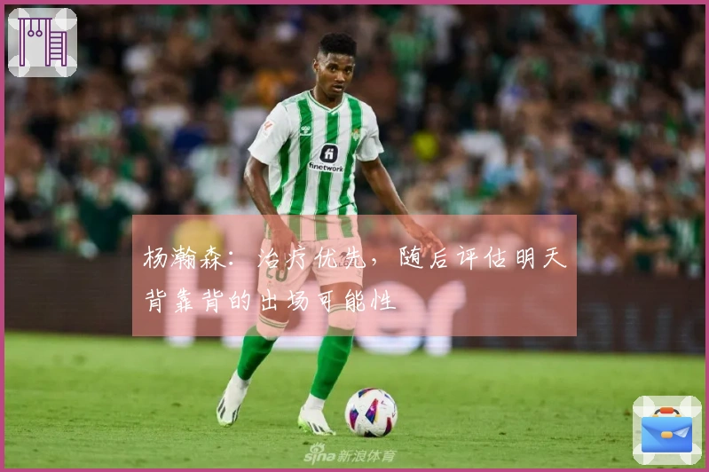 杨瀚森：治疗优先，随后评估明天背靠背的出场可能性