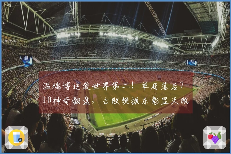 温瑞博逆袭世界第二！单局落后7-10神奇翻盘，击败樊振东彰显天赋